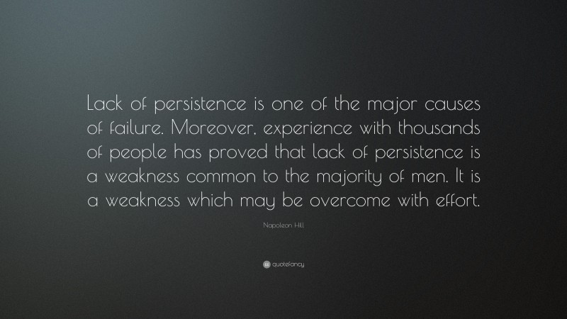 Napoleon Hill Quote: “Lack of persistence is one of the major causes of failure. Moreover, experience with thousands of people has proved that lack of persistence is a weakness common to the majority of men. It is a weakness which may be overcome with effort.”