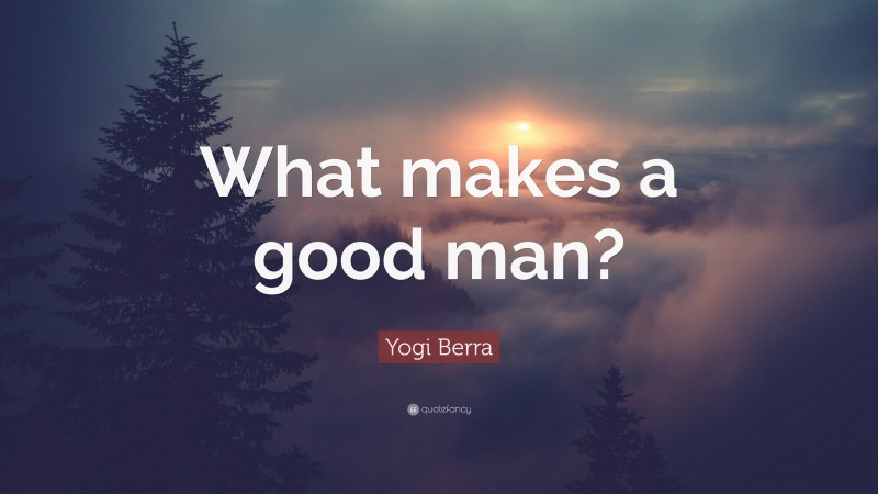 Yogi Berra Quote: “What makes a good man?”