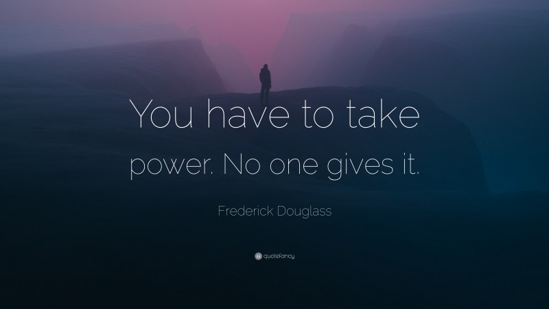 Frederick Douglass Quote: “You have to take power. No one gives it.”