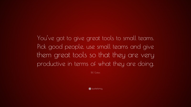 Bill Gates Quote: “You’ve got to give great tools to small teams. Pick good people, use small teams and give them great tools so that they are very productive in terms of what they are doing.”