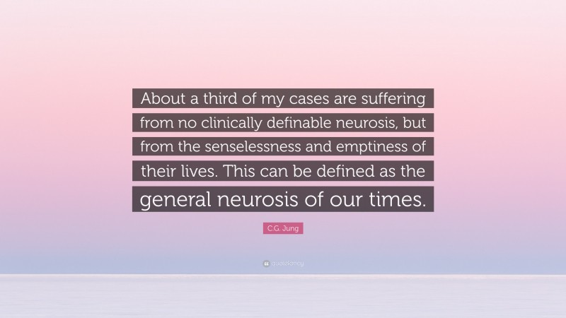 C.G. Jung Quote: “About a third of my cases are suffering from no clinically definable neurosis, but from the senselessness and emptiness of their lives. This can be defined as the general neurosis of our times.”