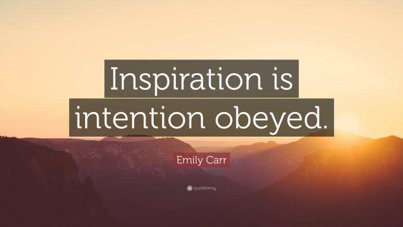 Emily Carr Quote: “Inspiration is intention obeyed.”