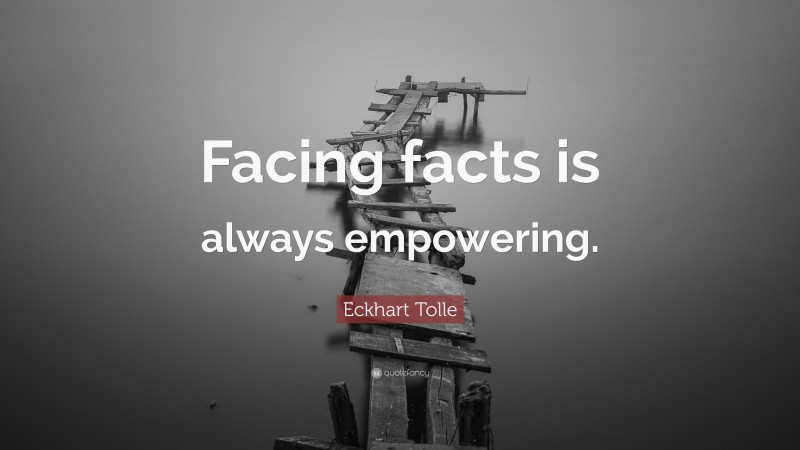 Eckhart Tolle Quote: “Facing facts is always empowering.”