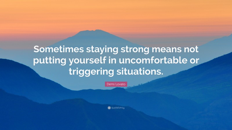 Demi Lovato Quote: “Sometimes staying strong means not putting yourself in uncomfortable or triggering situations.”