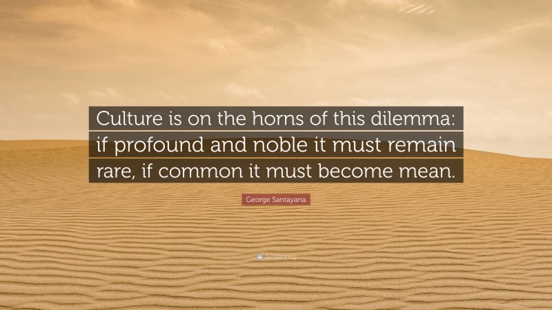 George Santayana Quote: “Culture is on the horns of this dilemma: if profound and noble it must remain rare, if common it must become mean.”