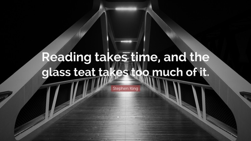 Stephen King Quote: “Reading takes time, and the glass teat takes too much of it.”