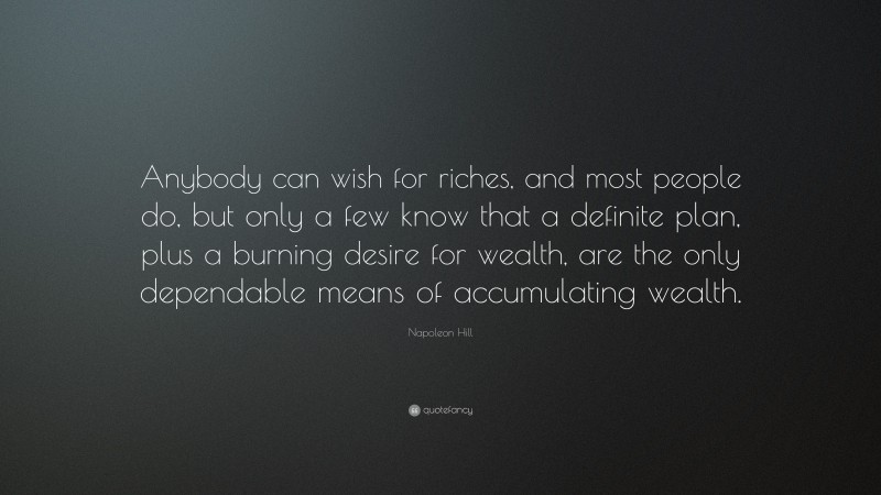Napoleon Hill Quote: “Anybody can wish for riches, and most people do, but only a few know that a definite plan, plus a burning desire for wealth, are the only dependable means of accumulating wealth.”
