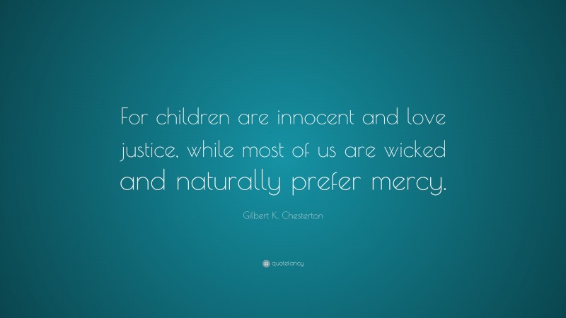 Gilbert K. Chesterton Quote: “For children are innocent and love justice, while most of us are wicked and naturally prefer mercy.”