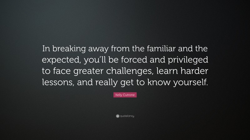 Kelly Cutrone Quote: “In breaking away from the familiar and the expected, you’ll be forced and privileged to face greater challenges, learn harder lessons, and really get to know yourself.”