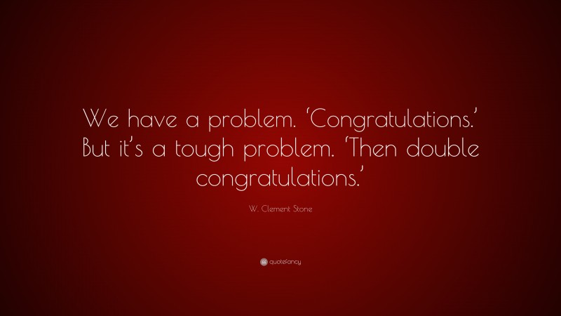 W. Clement Stone Quote: “We have a problem. ‘Congratulations.’ But it’s a tough problem. ‘Then double congratulations.’”