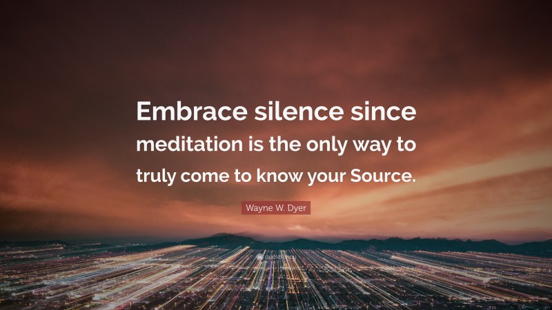 Wayne W. Dyer Quote: “Embrace silence since meditation is the only way to truly come to know your Source.”