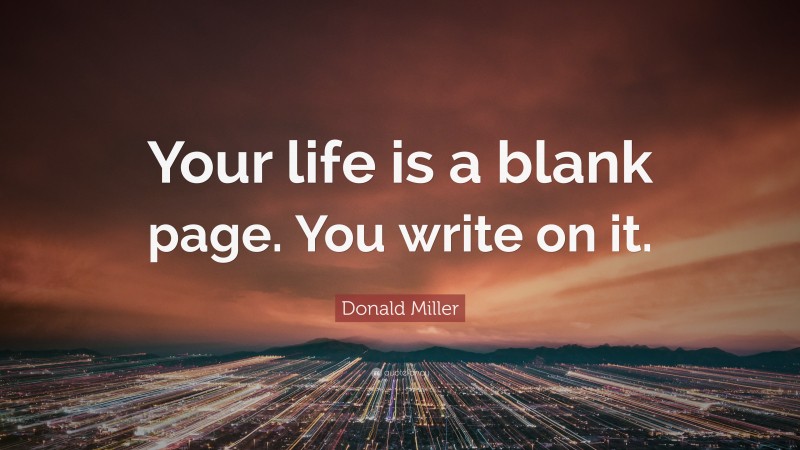 Donald Miller Quote: “Your life is a blank page. You write on it.”