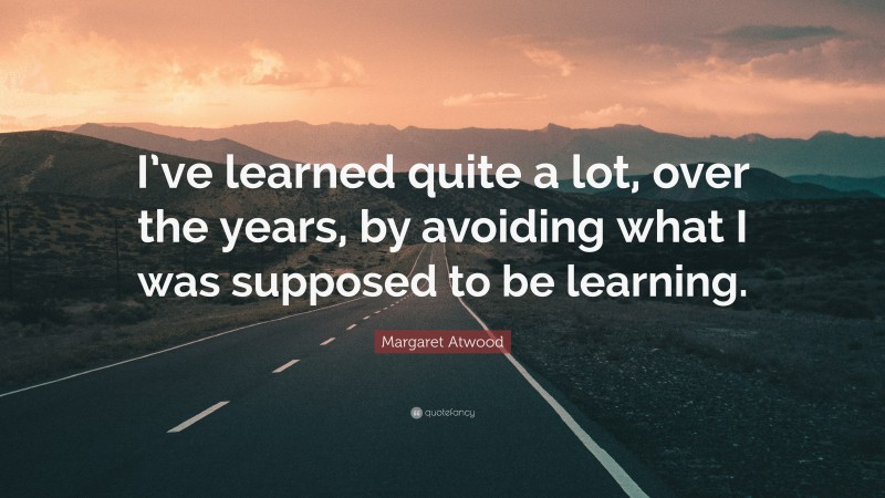 Margaret Atwood Quote: “I’ve learned quite a lot, over the years, by avoiding what I was supposed to be learning.”