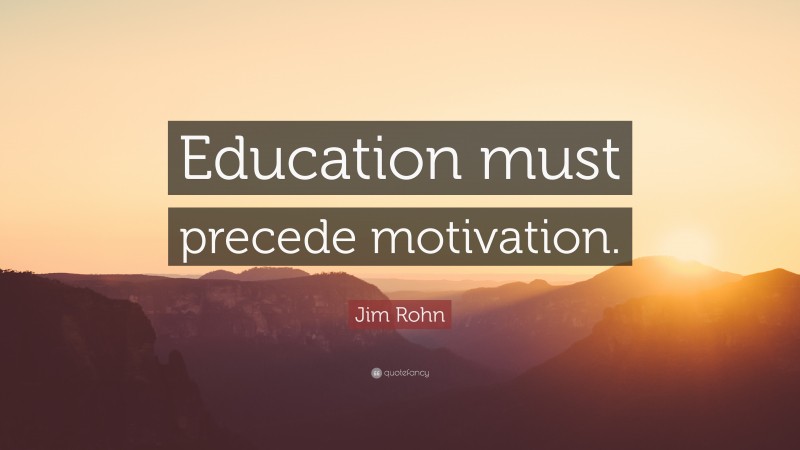 Jim Rohn Quote: “Education must precede motivation.”