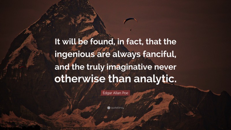 Edgar Allan Poe Quote: “It will be found, in fact, that the ingenious are always fanciful, and the truly imaginative never otherwise than analytic.”