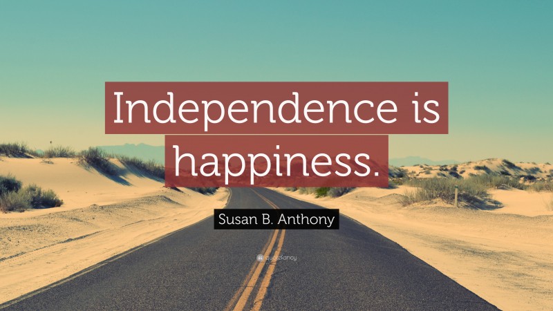 Susan B. Anthony Quote: “Independence is happiness.”