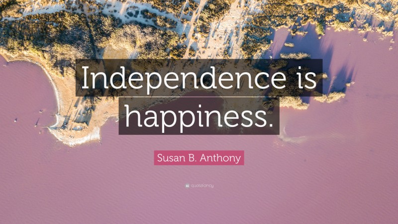Susan B. Anthony Quote: “Independence is happiness.”
