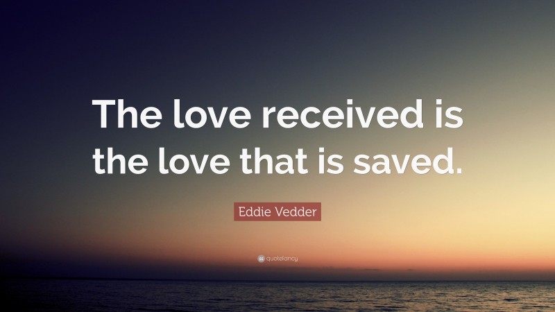 Eddie Vedder Quote: “The love received is the love that is saved.”