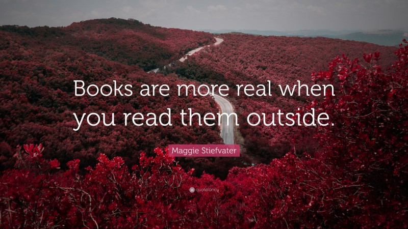 Maggie Stiefvater Quote: “Books are more real when you read them outside.”