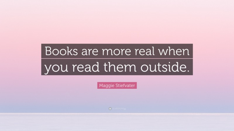 Maggie Stiefvater Quote: “Books are more real when you read them outside.”