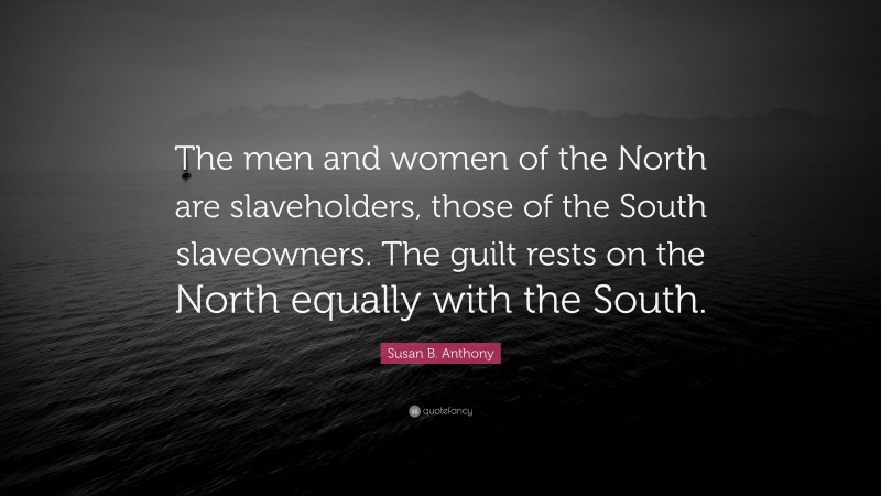 Susan B. Anthony Quote: “The men and women of the North are slaveholders, those of the South slaveowners. The guilt rests on the North equally with the South.”