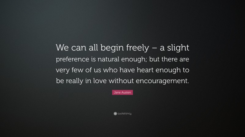 Jane Austen Quote: “We can all begin freely – a slight preference is natural enough; but there are very few of us who have heart enough to be really in love without encouragement.”