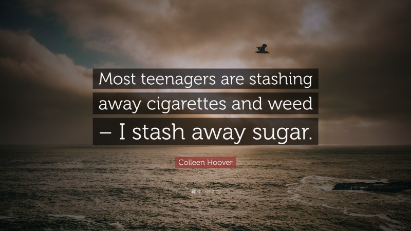 Colleen Hoover Quote: “Most teenagers are stashing away cigarettes and weed – I stash away sugar.”