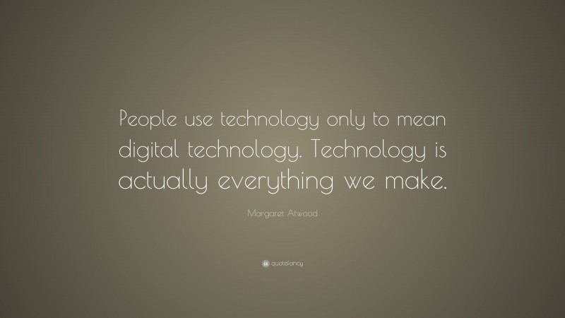 Margaret Atwood Quote: “People use technology only to mean digital technology. Technology is actually everything we make.”