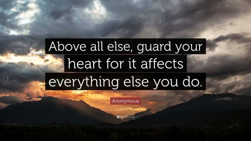 Anonymous Quote: “Above all else, guard your heart for it affects everything else you do.”