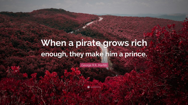 George R.R. Martin Quote: “When a pirate grows rich enough, they make him a prince.”