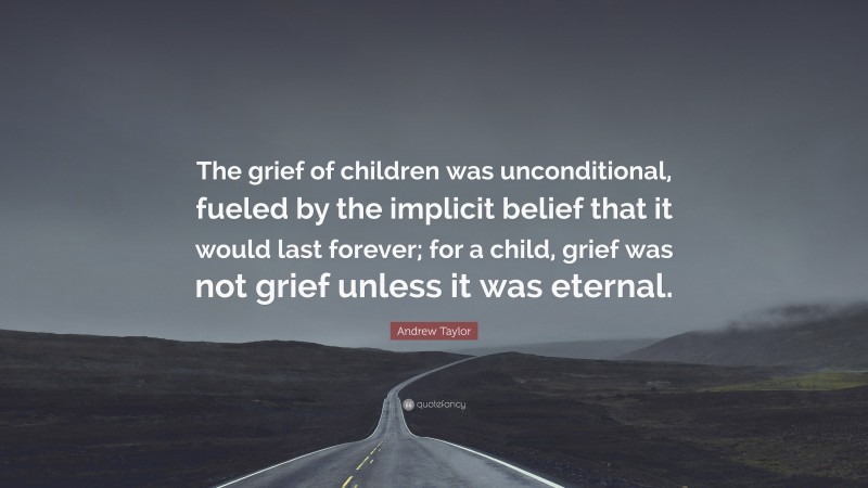 Andrew Taylor Quote: “The grief of children was unconditional, fueled by the implicit belief that it would last forever; for a child, grief was not grief unless it was eternal.”
