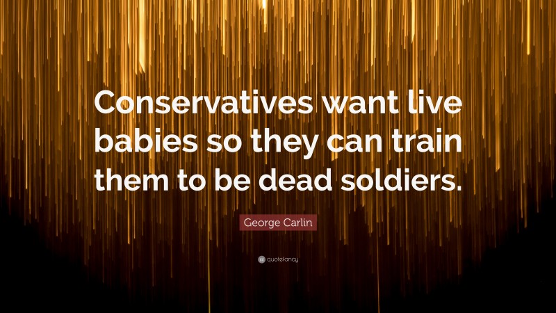 George Carlin Quote: “Conservatives want live babies so they can train them to be dead soldiers.”