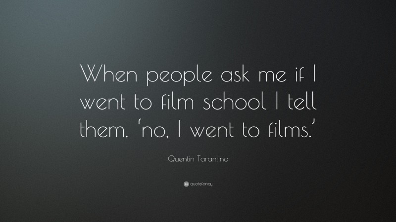 Quentin Tarantino Quote: “When people ask me if I went to film school I tell them, ‘no, I went to films.’”
