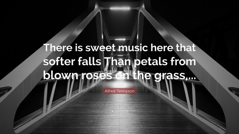 Alfred Tennyson Quote: “There is sweet music here that softer falls Than petals from blown roses on the grass,...”