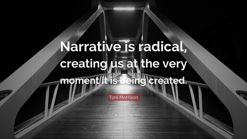 Toni Morrison Quote: “Narrative is radical, creating us at the very moment it is being created.”