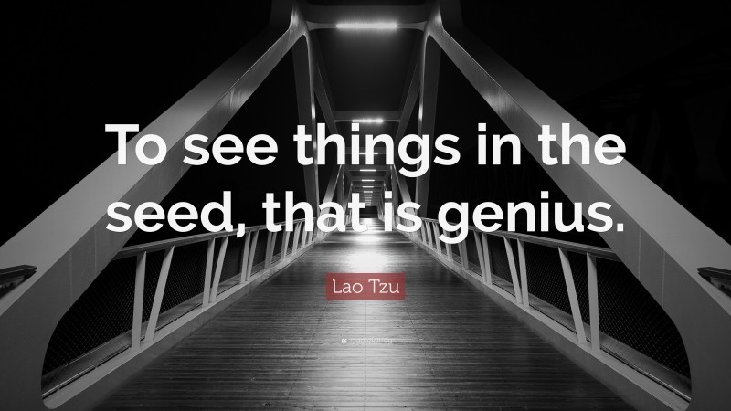 Lao Tzu Quote: “To see things in the seed, that is genius.”