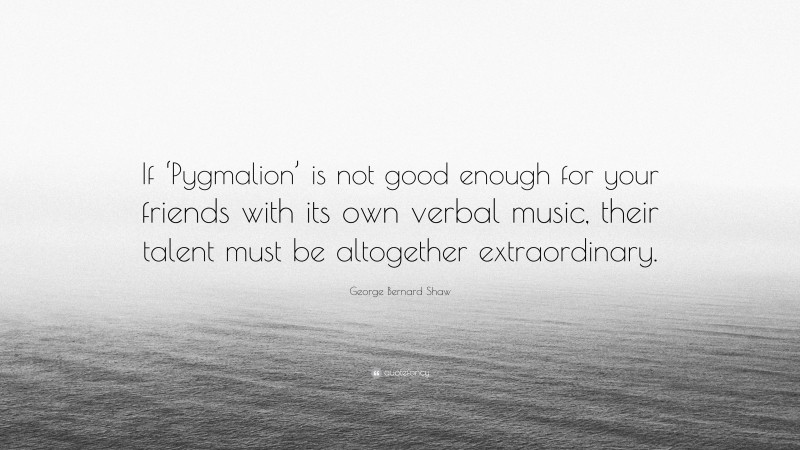 George Bernard Shaw Quote: “If ‘Pygmalion’ is not good enough for your friends with its own verbal music, their talent must be altogether extraordinary.”