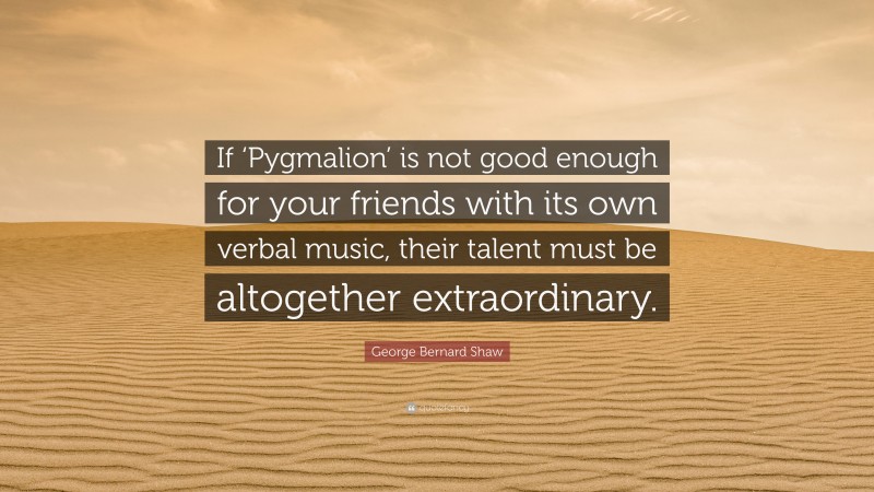 George Bernard Shaw Quote: “If ‘Pygmalion’ is not good enough for your friends with its own verbal music, their talent must be altogether extraordinary.”