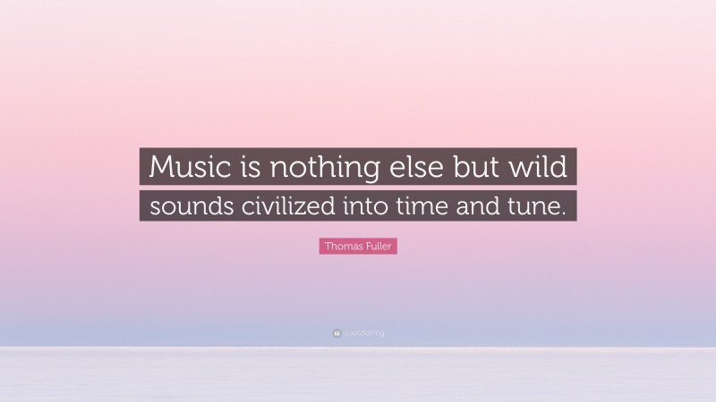 Thomas Fuller Quote: “Music is nothing else but wild sounds civilized into time and tune.”