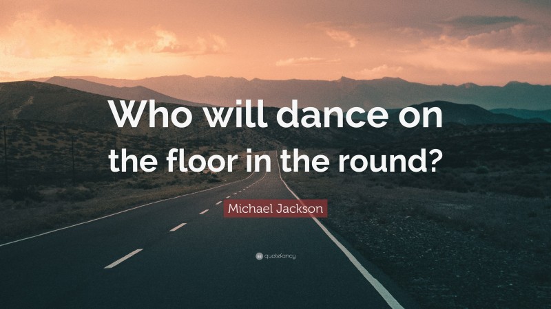 Michael Jackson Quote: “Who will dance on the floor in the round?”