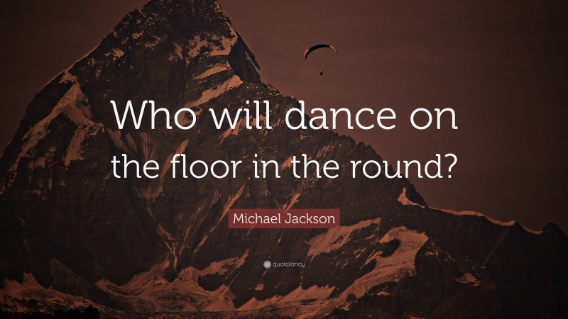 Michael Jackson Quote: “Who will dance on the floor in the round?”