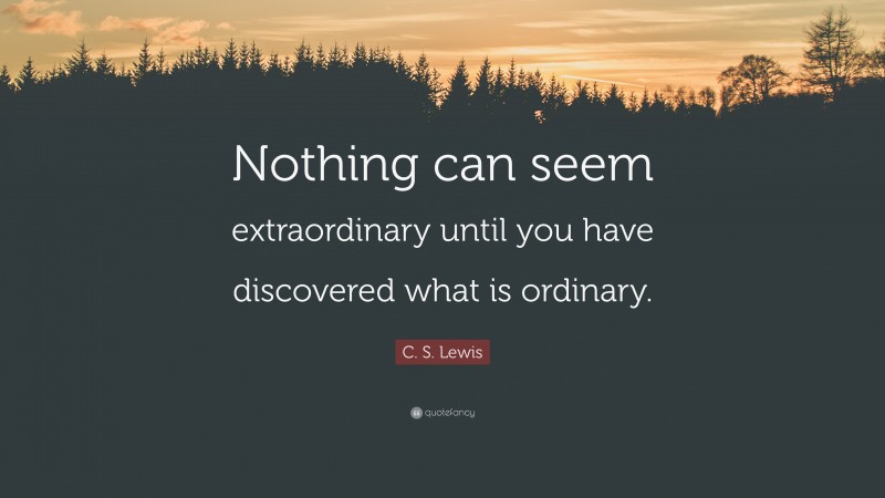 C. S. Lewis Quote: “Nothing can seem extraordinary until you have discovered what is ordinary.”