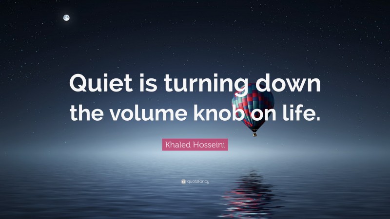 Khaled Hosseini Quote: “Quiet is turning down the volume knob on life.”