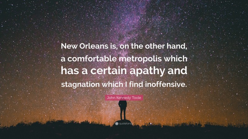 John Kennedy Toole Quote: “New Orleans is, on the other hand, a comfortable metropolis which has a certain apathy and stagnation which I find inoffensive.”