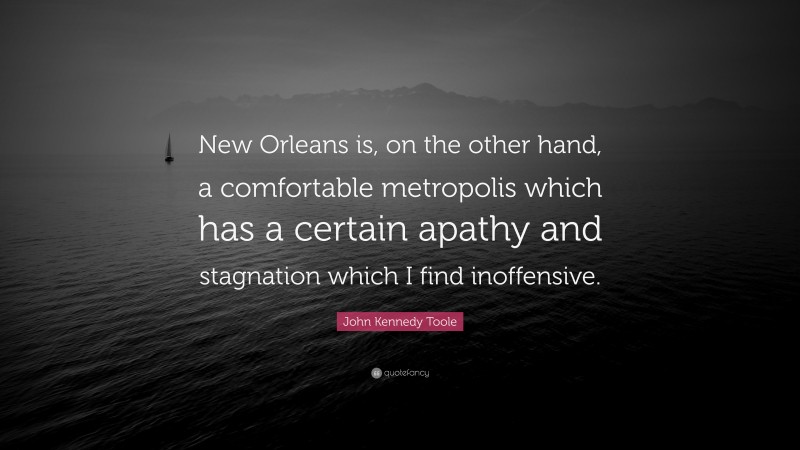 John Kennedy Toole Quote: “New Orleans is, on the other hand, a comfortable metropolis which has a certain apathy and stagnation which I find inoffensive.”