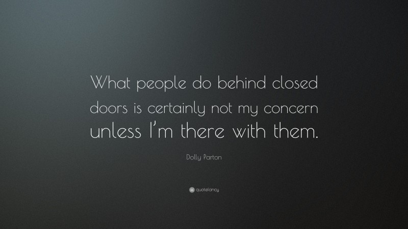 Dolly Parton Quote: “What people do behind closed doors is certainly not my concern unless I’m there with them.”