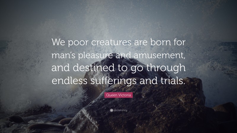 Queen Victoria Quote: “We poor creatures are born for man’s pleasure and amusement, and destined to go through endless sufferings and trials.”