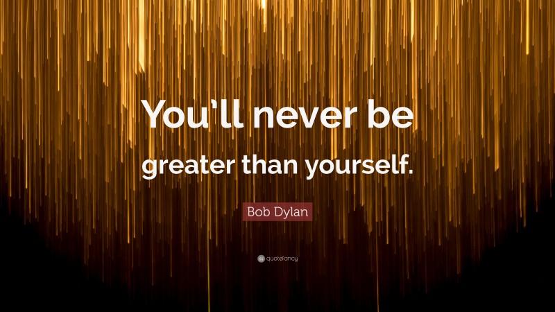 Bob Dylan Quote: “You’ll never be greater than yourself.”
