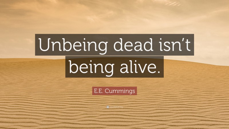 E.E. Cummings Quote: “Unbeing dead isn’t being alive.”