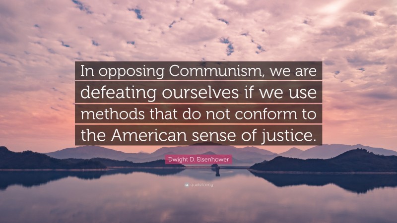 Dwight D. Eisenhower Quote: “In opposing Communism, we are defeating ourselves if we use methods that do not conform to the American sense of justice.”
